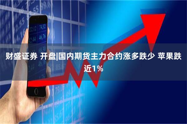 财盛证券 开盘|国内期货主力合约涨多跌少 苹果跌近1%