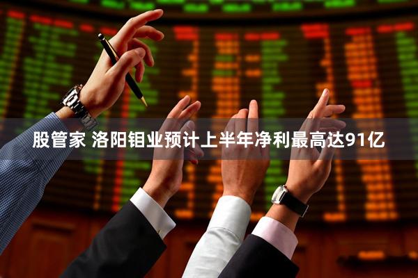 股管家 洛阳钼业预计上半年净利最高达91亿