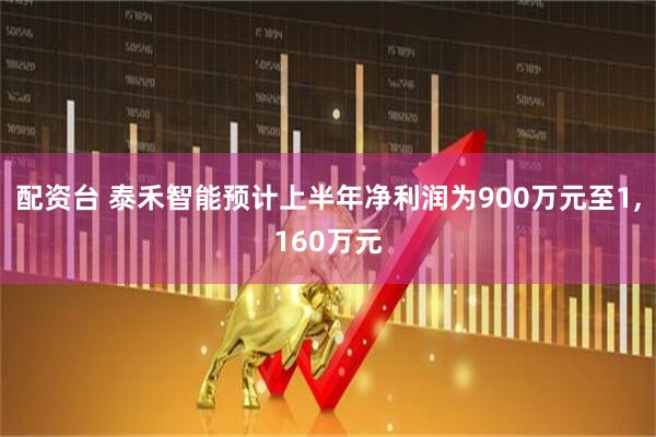 配资台 泰禾智能预计上半年净利润为900万元至1,160万元