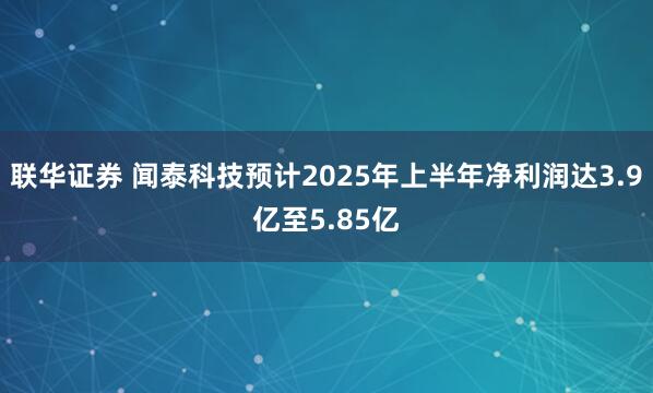 联华证券 闻泰科技预计2025年上半年净利润达3.9亿至5.85亿