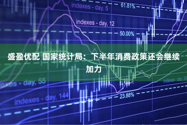 盛盈优配 国家统计局：下半年消费政策还会继续加力