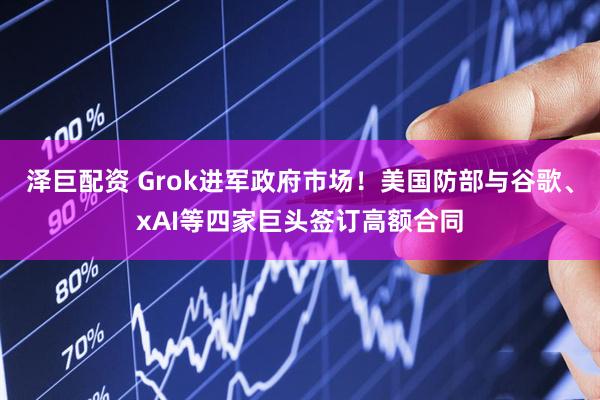 泽巨配资 Grok进军政府市场！美国防部与谷歌、xAI等四家巨头签订高额合同