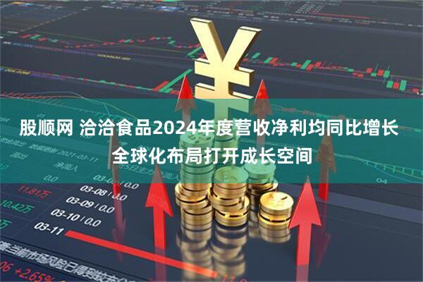 股顺网 洽洽食品2024年度营收净利均同比增长 全球化布局打开成长空间