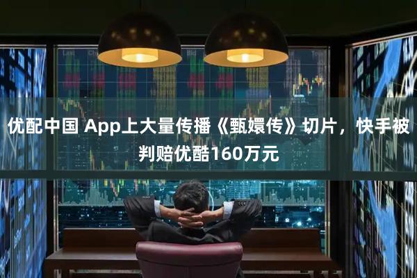 优配中国 App上大量传播《甄嬛传》切片，快手被判赔优酷160万元