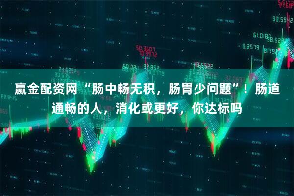 赢金配资网 “肠中畅无积，肠胃少问题”！肠道通畅的人，消化或更好，你达标吗