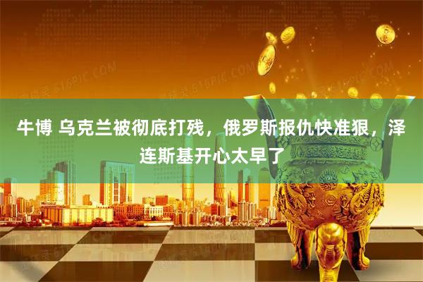 牛博 乌克兰被彻底打残，俄罗斯报仇快准狠，泽连斯基开心太早了