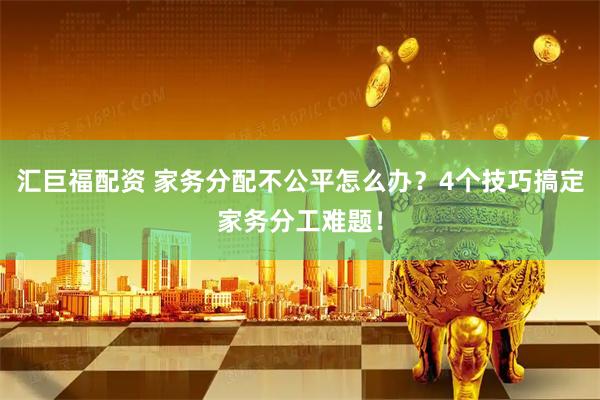 汇巨福配资 家务分配不公平怎么办？4个技巧搞定家务分工难题！