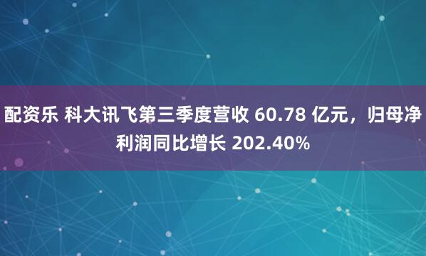 配资乐 科大讯飞第三季度营收 60.78 亿元，归母净利润同比增长 202.40%