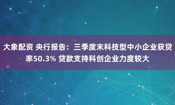 大象配资 央行报告：三季度末科技型中小企业获贷率50.3% 贷款支持科创企业力度较大
