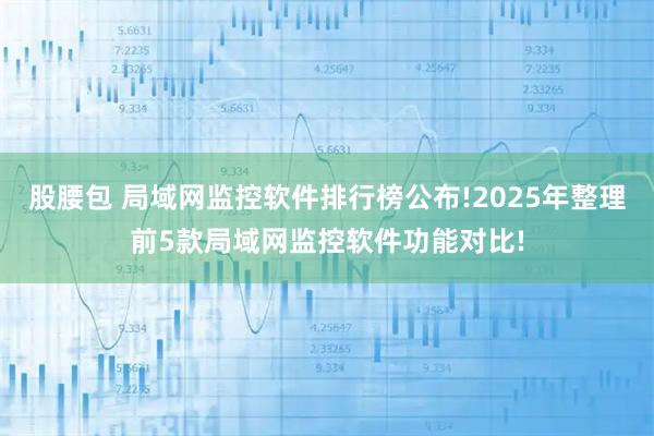 股腰包 局域网监控软件排行榜公布!2025年整理前5款局域网监控软件功能对比!