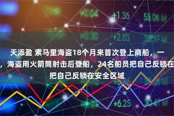 天添盈 索马里海盗18个月来首次登上商船，一油轮遭劫，海盗用火箭筒射击后登船，24名船员把自己反锁在安全区域