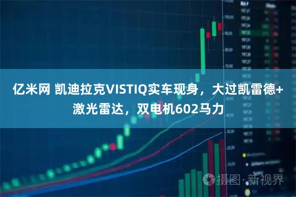 亿米网 凯迪拉克VISTIQ实车现身，大过凯雷德+激光雷达，双电机602马力