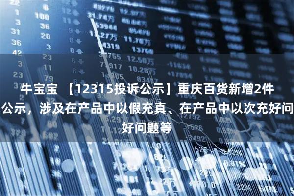 牛宝宝 【12315投诉公示】重庆百货新增2件投诉公示，涉及在产品中以假充真、在产品中以次充好问题等