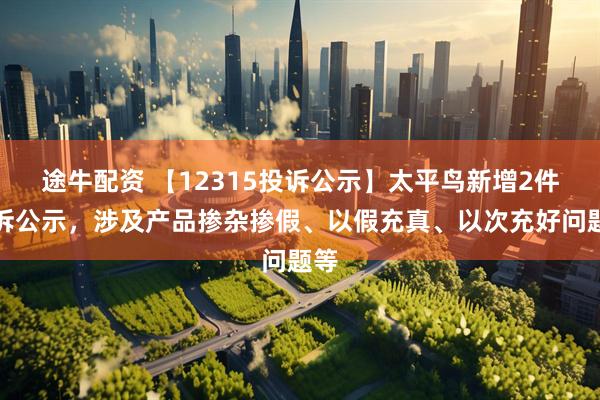 途牛配资 【12315投诉公示】太平鸟新增2件投诉公示，涉及产品掺杂掺假、以假充真、以次充好问题等