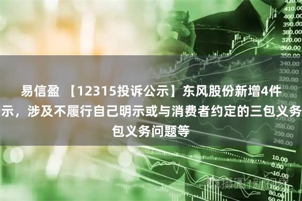 易信盈 【12315投诉公示】东风股份新增4件投诉公示，涉及不履行自己明示或与消费者约定的三包义务问题等