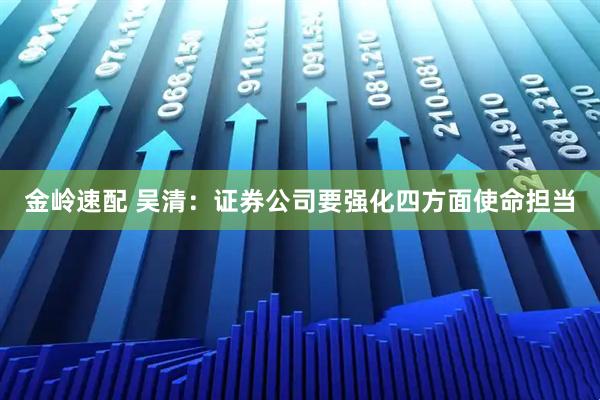 金岭速配 吴清：证券公司要强化四方面使命担当