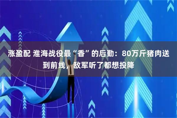 涨盈配 淮海战役最“香”的后勤：80万斤猪肉送到前线，敌军听了都想投降