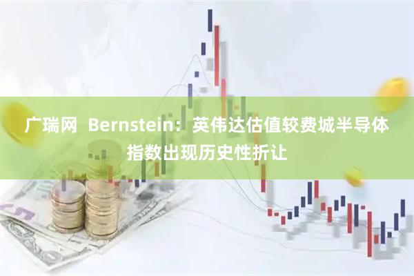 广瑞网  Bernstein：英伟达估值较费城半导体指数出现历史性折让
