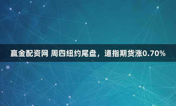 赢金配资网 周四纽约尾盘，道指期货涨0.70%