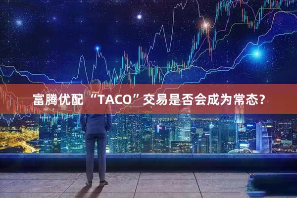 富腾优配 “TACO”交易是否会成为常态？