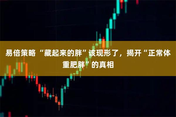 易倍策略 “藏起来的胖”该现形了，揭开“正常体重肥胖”的真相