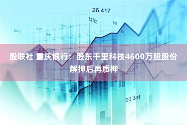 股联社 重庆银行：股东千里科技4600万股股份解押后再质押
