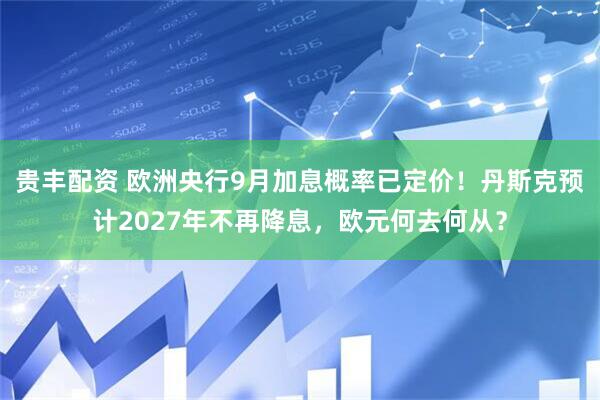 贵丰配资 欧洲央行9月加息概率已定价！丹斯克预计2027年不再降息，欧元何去何从？