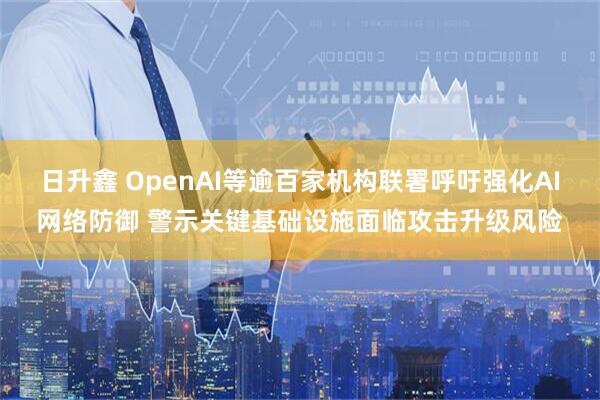 日升鑫 OpenAI等逾百家机构联署呼吁强化AI网络防御 警示关键基础设施面临攻击升级风险